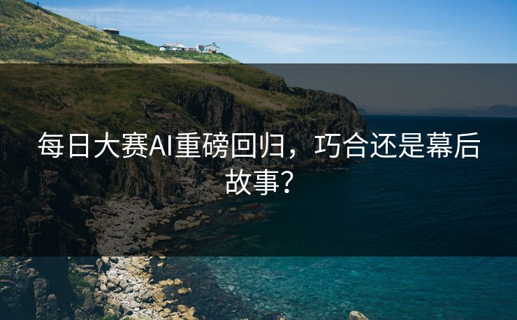 每日大赛AI重磅回归，巧合还是幕后故事？