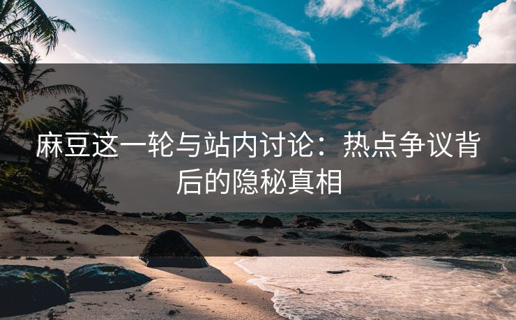 麻豆这一轮与站内讨论：热点争议背后的隐秘真相