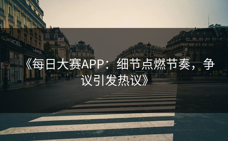 《每日大赛APP:细节点燃节奏,争议引发热议》 《每日大赛APP:细节点燃节奏,争议引发热议》