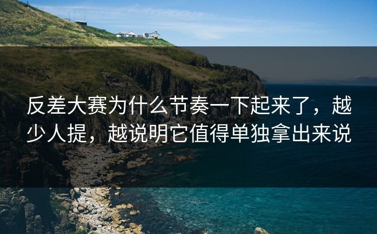 反差大赛为什么节奏一下起来了，越少人提，越说明它值得单独拿出来说