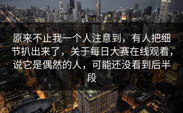 原来不止我一个人注意到，有人把细节扒出来了，关于每日大赛在线观看，说它是偶然的人，可能还没看到后半段