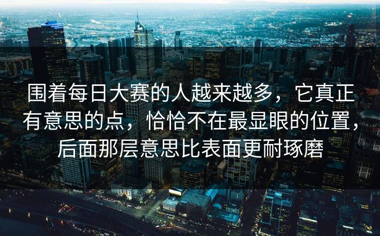 围着每日大赛的人越来越多，它真正有意思的点，恰恰不在最显眼的位置，后面那层意思比表面更耐琢磨