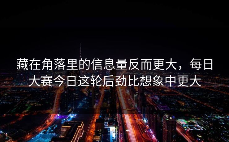 藏在角落里的信息量反而更大，每日大赛今日这轮后劲比想象中更大