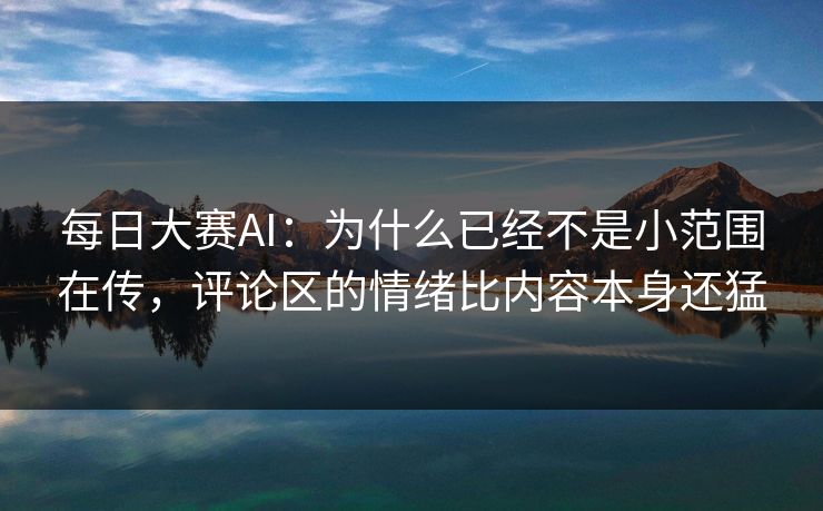 每日大赛AI：为什么已经不是小范围在传，评论区的情绪比内容本身还猛