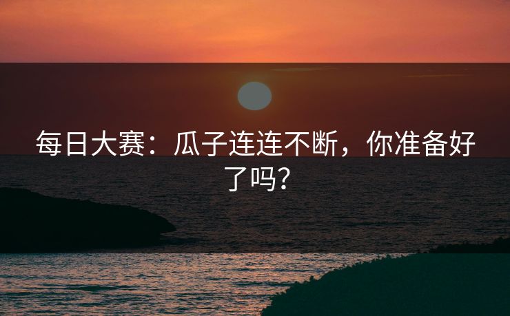 每日大赛：瓜子连连不断，你准备好了吗？