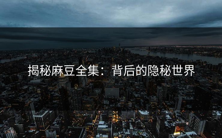 揭秘麻豆全集:背后的隐秘世界 揭秘麻豆全集:背后的隐秘世界