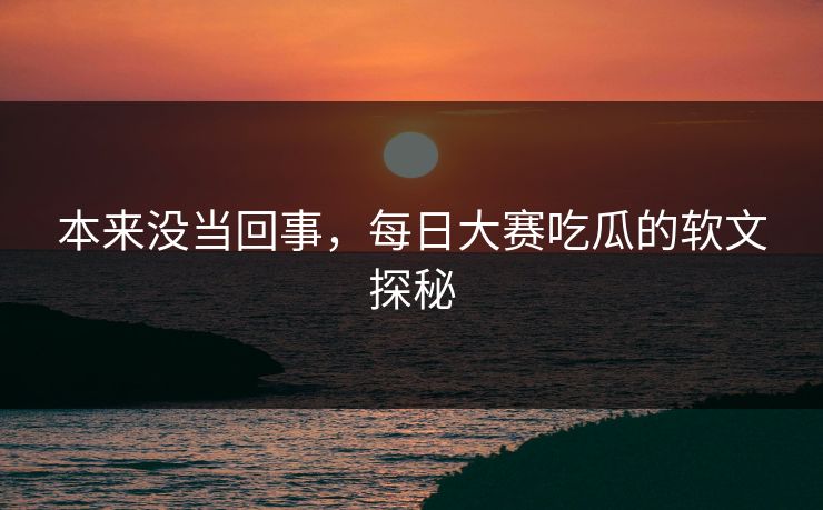 本来没当回事,每日大赛吃瓜的软文探秘 本来没当回事,每日大赛吃瓜的软文探秘