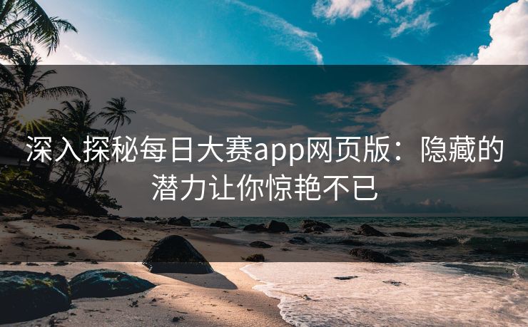 深入探秘每日大赛app网页版：隐藏的潜力让你惊艳不已