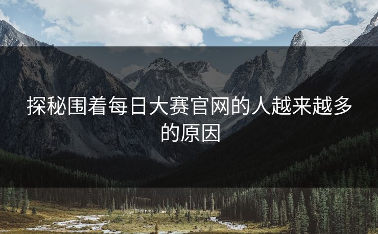 探秘围着每日大赛官网的人越来越多的原因