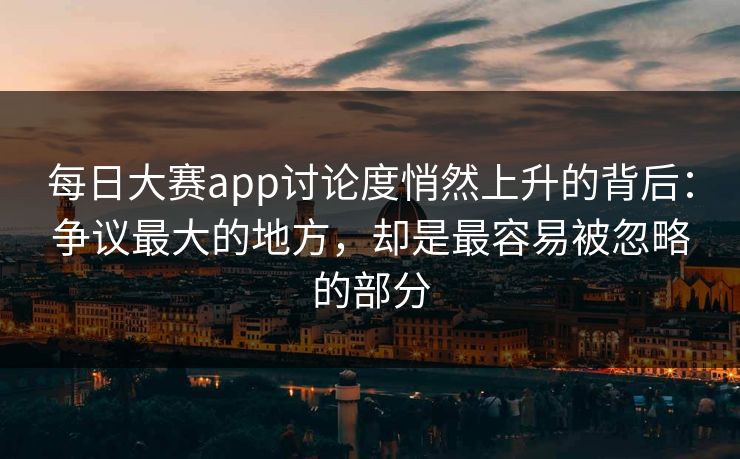 每日大赛app讨论度悄然上升的背后：争议最大的地方，却是最容易被忽略的部分
