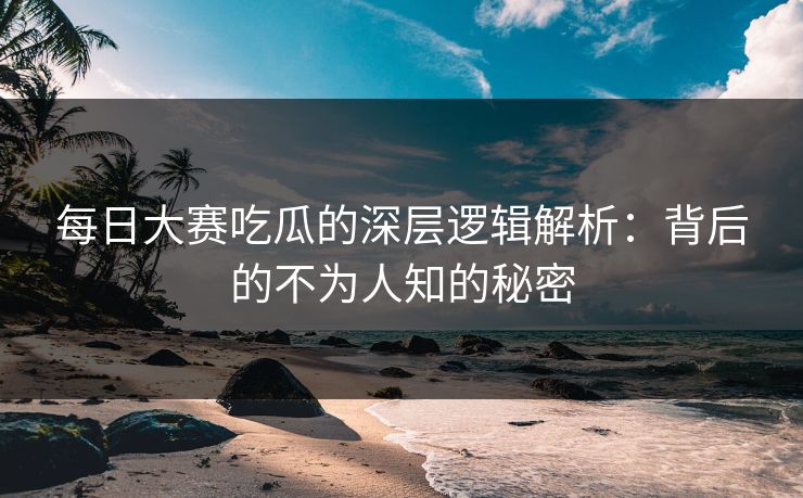 每日大赛吃瓜的深层逻辑解析:背后的不为人知的秘密 每日大赛吃瓜的深层逻辑解析:背后的不为人知的秘密