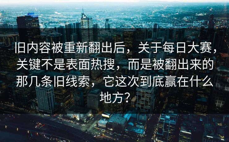 旧内容被重新翻出后,关于每日大赛,关键不是表面热搜,而是被翻出来的那几条旧线索,它这次到底赢在什么地方? 旧内容被重新翻出后,关于每日大赛,关键不是表面热搜,而是被翻出来的那几条旧线索,它这次到底赢在什么地方?