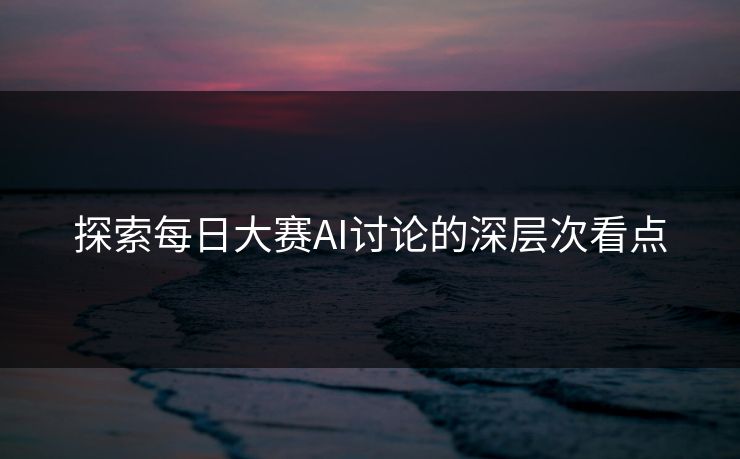 探索每日大赛AI讨论的深层次看点