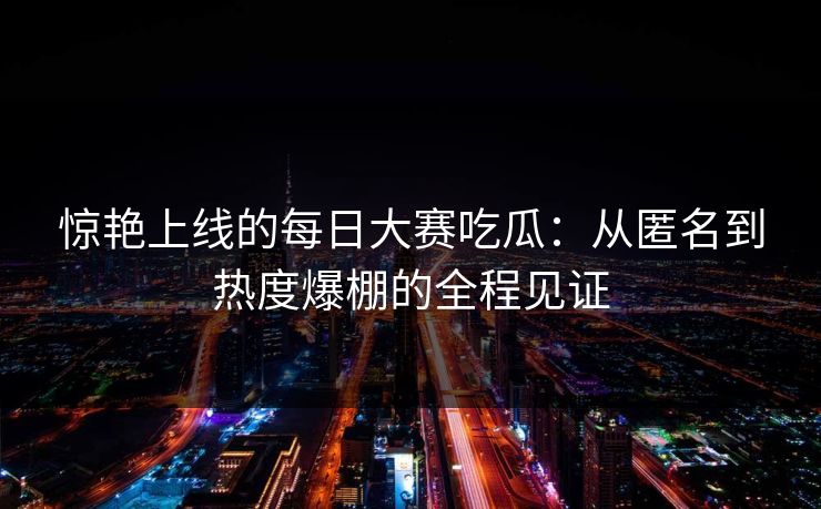 惊艳上线的每日大赛吃瓜：从匿名到热度爆棚的全程见证