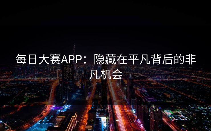 每日大赛APP:隐藏在平凡背后的非凡机会 每日大赛APP:隐藏在平凡背后的非凡机会