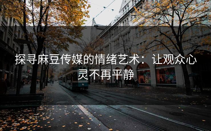 探寻麻豆传媒的情绪艺术：让观众心灵不再平静