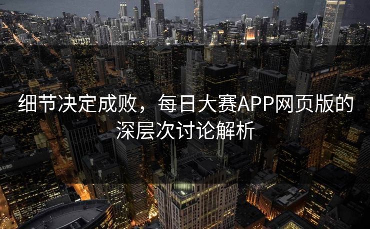 细节决定成败，每日大赛APP网页版的深层次讨论解析