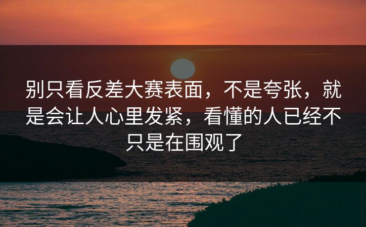 别只看反差大赛表面，不是夸张，就是会让人心里发紧，看懂的人已经不只是在围观了