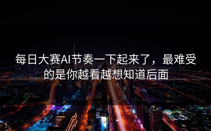 每日大赛AI节奏一下起来了,最难受的是你越看越想知道后面 每日大赛AI节奏一下起来了,最难受的是你越看越想知道后面
