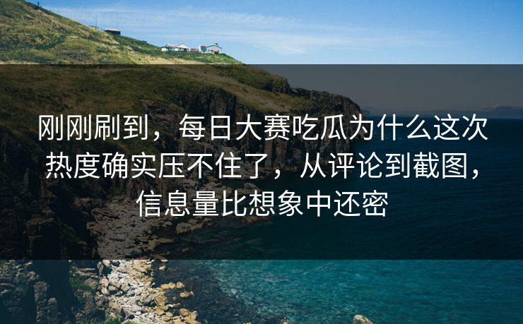 刚刚刷到，每日大赛吃瓜为什么这次热度确实压不住了，从评论到截图，信息量比想象中还密