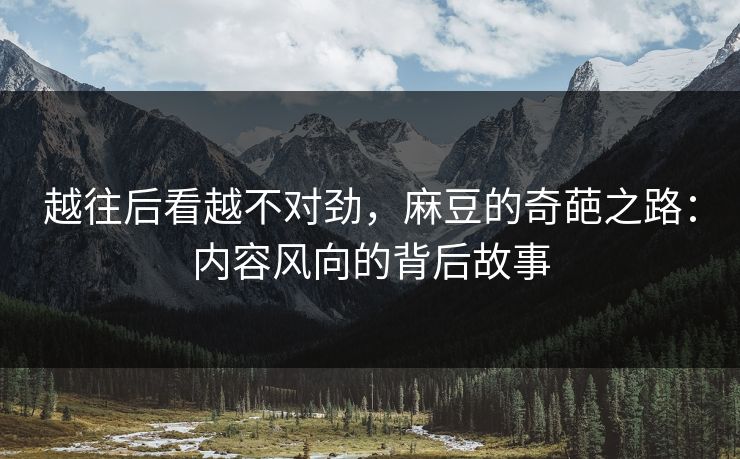 越往后看越不对劲,麻豆的奇葩之路:内容风向的背后故事 越往后看越不对劲,麻豆的奇葩之路:内容风向的背后故事