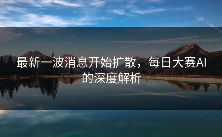 最新一波消息开始扩散，每日大赛AI的深度解析