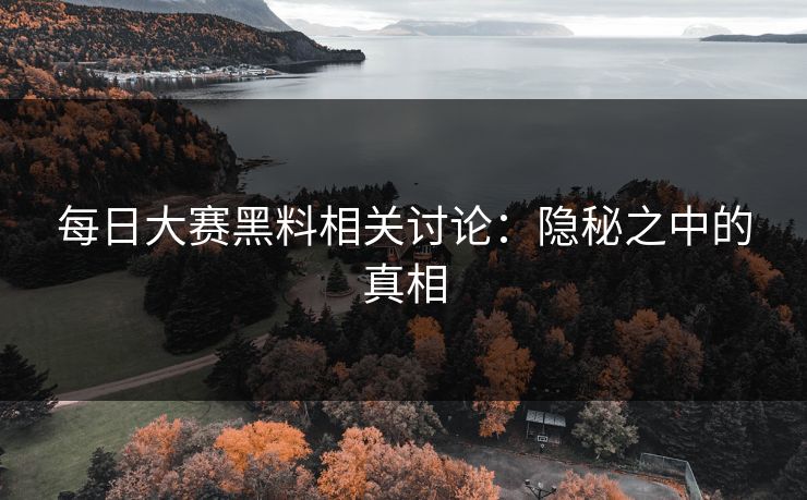 每日大赛黑料相关讨论：隐秘之中的真相