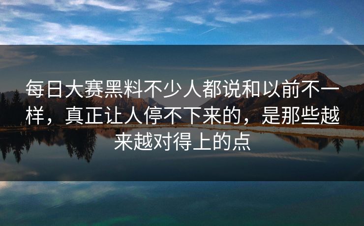 每日大赛黑料不少人都说和以前不一样,真正让人停不下来的,是那些越来越对得上的点 每日大赛黑料不少人都说和以前不一样,真正让人停不下来的,是那些越来越对得上的点