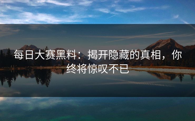 每日大赛黑料：揭开隐藏的真相，你终将惊叹不已