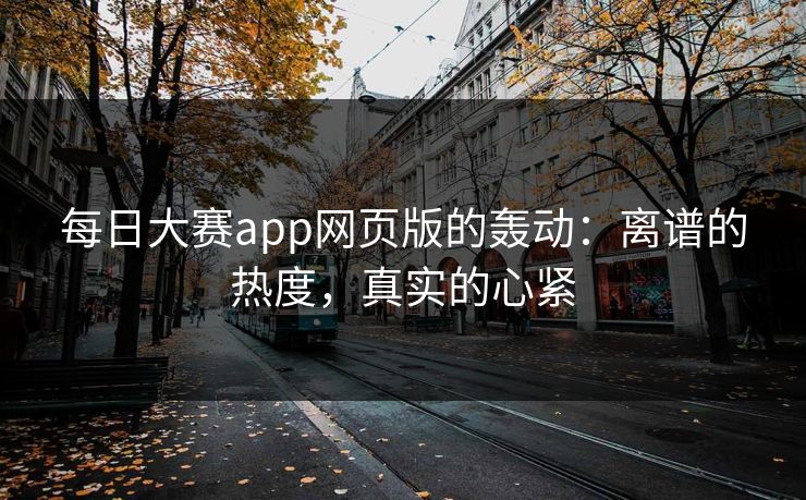 每日大赛app网页版的轰动:离谱的热度,真实的心紧 每日大赛app网页版的轰动:离谱的热度,真实的心紧