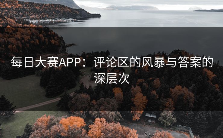每日大赛APP：评论区的风暴与答案的深层次