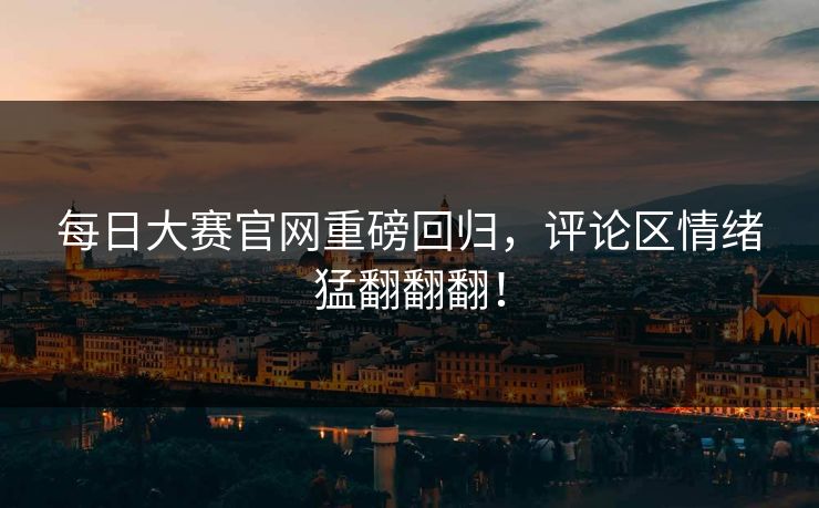 每日大赛官网重磅回归，评论区情绪猛翻翻翻！