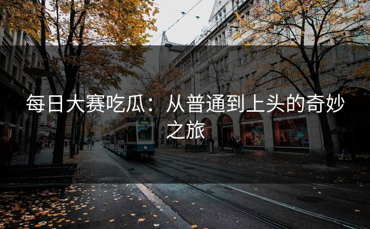 每日大赛吃瓜：从普通到上头的奇妙之旅