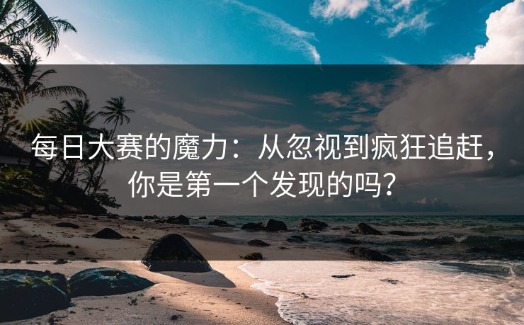 每日大赛的魔力：从忽视到疯狂追赶，你是第一个发现的吗？