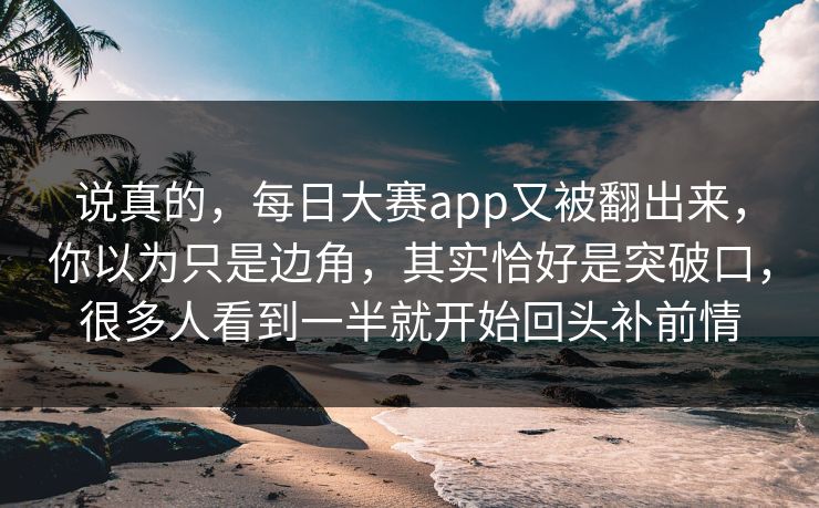 说真的,每日大赛app又被翻出来,你以为只是边角,其实恰好是突破口,很多人看到一半就开始回头补前情 说真的,每日大赛app又被翻出来,你以为只是边角,其实恰好是突破口,很多人看到一半就开始回头补前情
