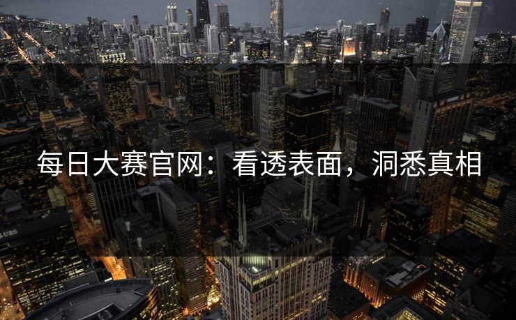 每日大赛官网：看透表面，洞悉真相