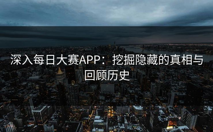 深入每日大赛APP:挖掘隐藏的真相与回顾历史 深入每日大赛APP:挖掘隐藏的真相与回顾历史
