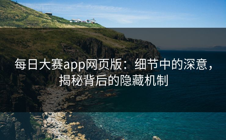 每日大赛app网页版：细节中的深意，揭秘背后的隐藏机制