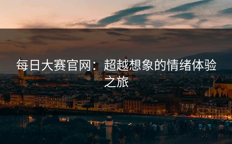 每日大赛官网:超越想象的情绪体验之旅 每日大赛官网:超越想象的情绪体验之旅