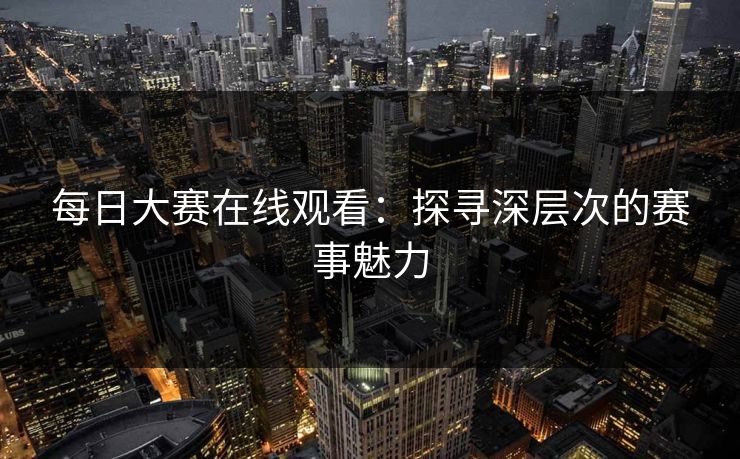 每日大赛在线观看：探寻深层次的赛事魅力